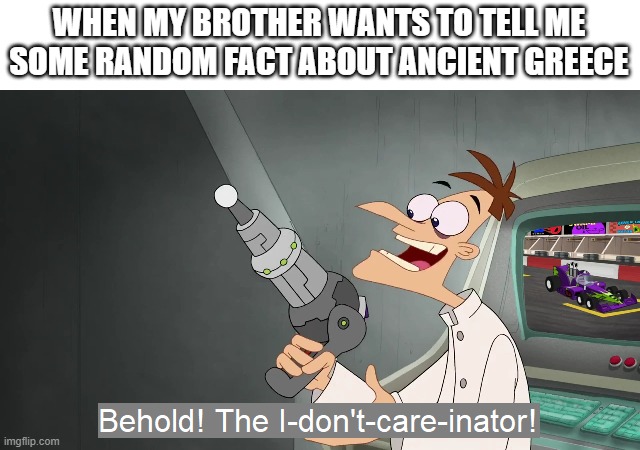 literally just shut up bro | WHEN MY BROTHER WANTS TO TELL ME SOME RANDOM FACT ABOUT ANCIENT GREECE | image tagged in the i don't care inator,memes,funny,relatable,siblings,bored | made w/ Imgflip meme maker