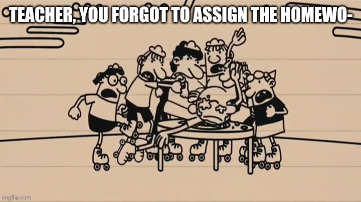 Greg getting beat up | TEACHER, YOU FORGOT TO ASSIGN THE HOMEWO- | image tagged in greg getting beat up | made w/ Imgflip meme maker