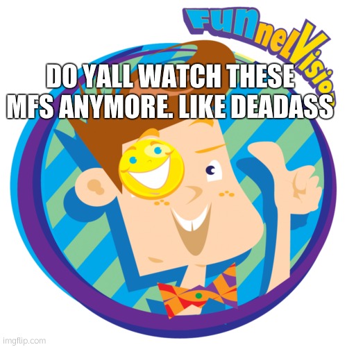 like fr | DO YALL WATCH THESE MFS ANYMORE. LIKE DEADASS | made w/ Imgflip meme maker