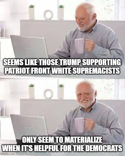 Hide the Pain Harold Meme | SEEMS LIKE THOSE TRUMP SUPPORTING PATRIOT FRONT WHITE SUPREMACISTS; ONLY SEEM TO MATERIALIZE WHEN IT'S HELPFUL FOR THE DEMOCRATS | image tagged in memes,hide the pain harold | made w/ Imgflip meme maker