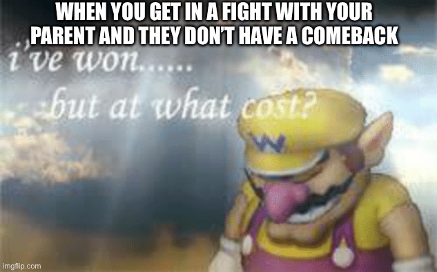 I've won but at what cost? | WHEN YOU GET IN A FIGHT WITH YOUR PARENT AND THEY DON’T HAVE A COMEBACK | image tagged in i've won but at what cost | made w/ Imgflip meme maker