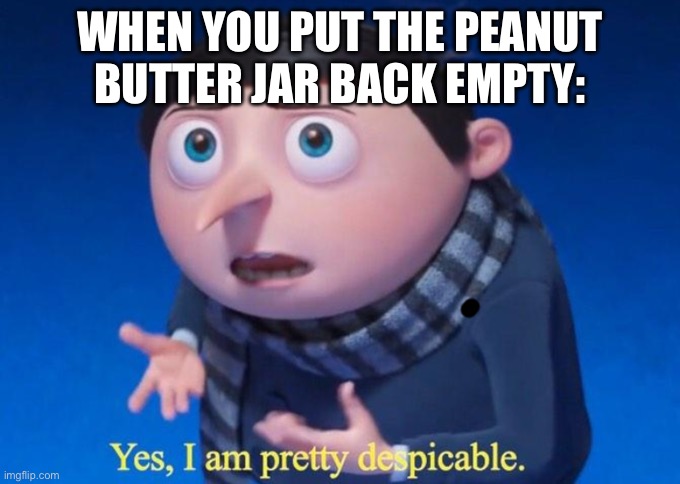 Yes, I am pretty despicable | WHEN YOU PUT THE PEANUT BUTTER JAR BACK EMPTY: | image tagged in yes i am pretty despicable | made w/ Imgflip meme maker