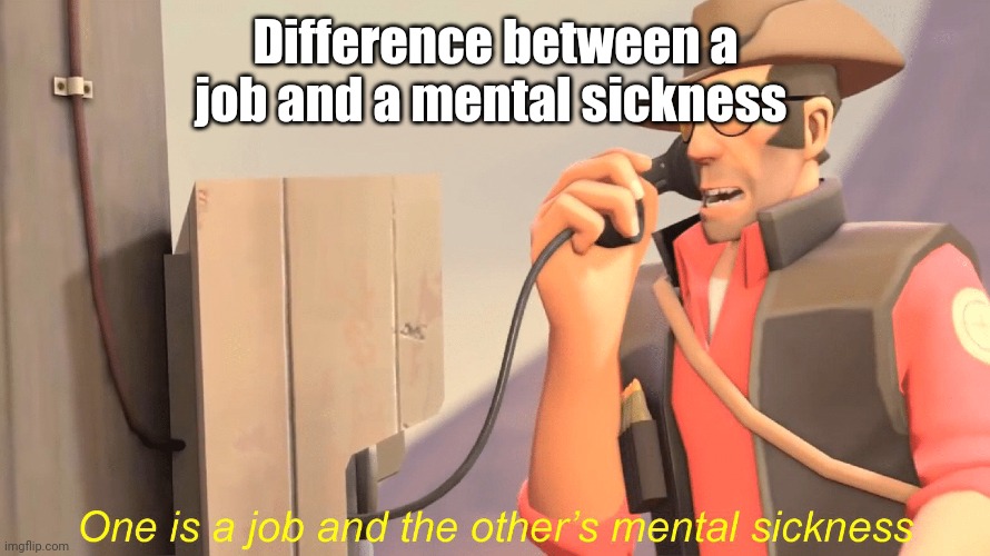 One has a job and the other's mental sickness | Difference between a job and a mental sickness | image tagged in one has a job and the other's mental sickness,antimeme | made w/ Imgflip meme maker