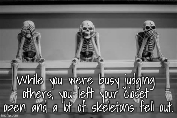 Skeletons in the Closet | While you were busy judging 
others, you left your closet 
open and a lot of skeletons fell out. | image tagged in judging,judgemental | made w/ Imgflip meme maker