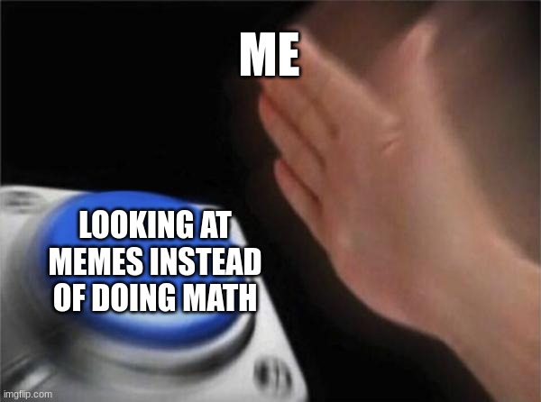 math meme | ME; LOOKING AT MEMES INSTEAD OF DOING MATH | image tagged in memes,blank nut button | made w/ Imgflip meme maker