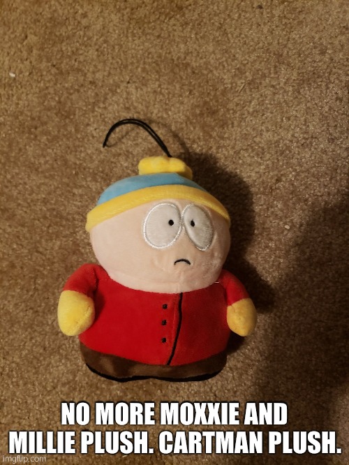 GRR | NO MORE MOXXIE AND MILLIE PLUSH. CARTMAN PLUSH. | made w/ Imgflip meme maker