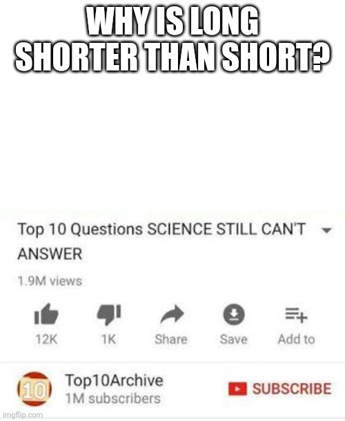 Top 10 questions Science still can't answer | WHY IS LONG SHORTER THAN SHORT? | image tagged in top 10 questions science still can't answer | made w/ Imgflip meme maker