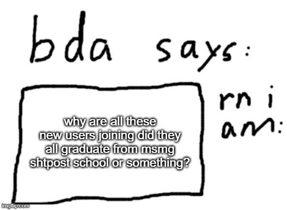 like actually | why are all these new users joining did they all graduate from msmg shtpost school or something? | image tagged in official badlydrawnaxolotl announcement temp | made w/ Imgflip meme maker