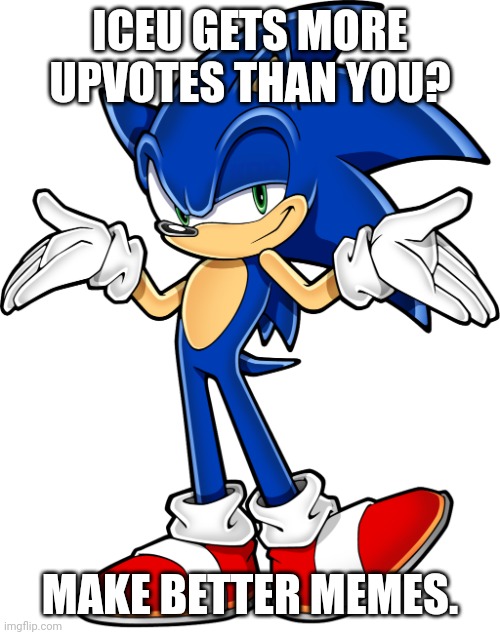 Sonic shrugging | ICEU GETS MORE UPVOTES THAN YOU? MAKE BETTER MEMES. | image tagged in sonic shrugging | made w/ Imgflip meme maker