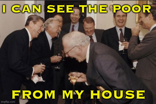 I Can See The Poor From My House | I CAN SEE THE POOR; FROM MY HOUSE | image tagged in memes,laughing men in suits | made w/ Imgflip meme maker
