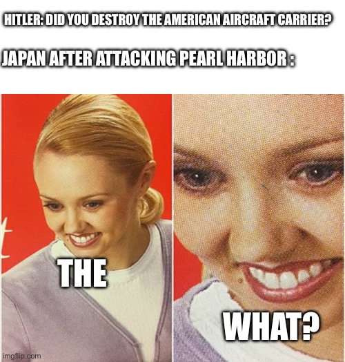 Where’d the carriers go? | HITLER: DID YOU DESTROY THE AMERICAN AIRCRAFT CARRIER? JAPAN AFTER ATTACKING PEARL HARBOR :; THE; WHAT? | image tagged in wait what | made w/ Imgflip meme maker