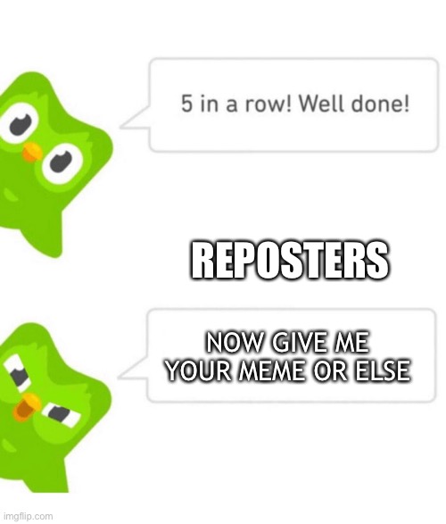 lol | REPOSTERS; NOW GIVE ME YOUR MEME OR ELSE | image tagged in duolingo 5 in a row | made w/ Imgflip meme maker