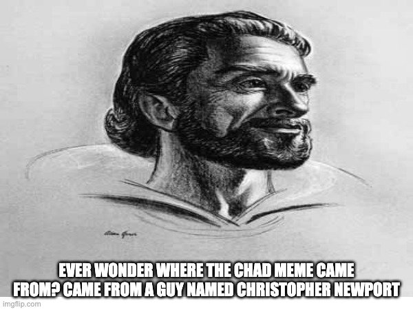 :0 | EVER WONDER WHERE THE CHAD MEME CAME FROM? CAME FROM A GUY NAMED CHRISTOPHER NEWPORT | image tagged in gigachad,chad,true | made w/ Imgflip meme maker