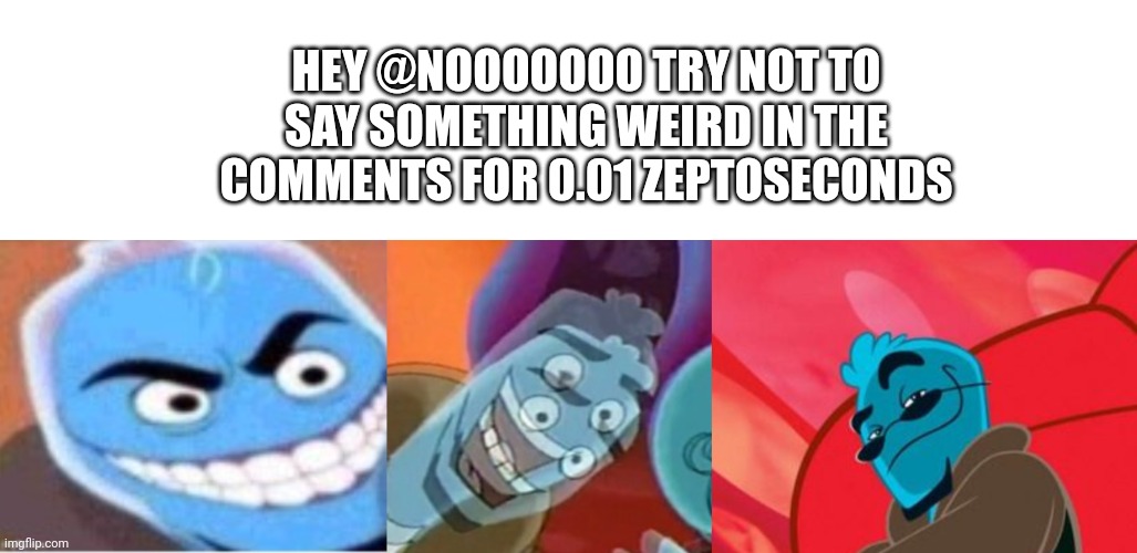 Torturing @nooooooo | HEY @NOOOOOOO TRY NOT TO SAY SOMETHING WEIRD IN THE COMMENTS FOR 0.01 ZEPTOSECONDS | image tagged in memes,blank transparent square,osmosis jones,osmosis jones and drix | made w/ Imgflip meme maker