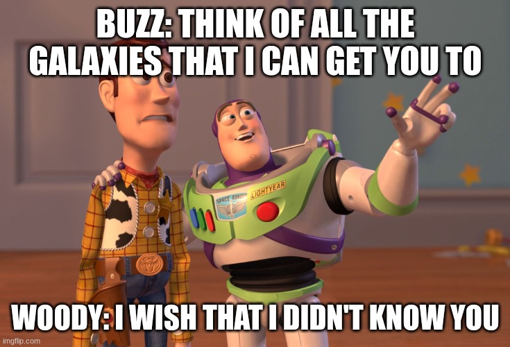 X, X Everywhere Meme | BUZZ: THINK OF ALL THE GALAXIES THAT I CAN GET YOU TO; WOODY: I WISH THAT I DIDN'T KNOW YOU | image tagged in memes,x x everywhere | made w/ Imgflip meme maker