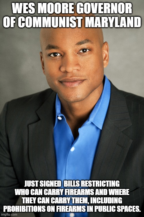 The State of blue communist Maryland. | WES MOORE GOVERNOR OF COMMUNIST MARYLAND; JUST SIGNED  BILLS RESTRICTING WHO CAN CARRY FIREARMS AND WHERE THEY CAN CARRY THEM, INCLUDING PROHIBITIONS ON FIREARMS IN PUBLIC SPACES. | image tagged in governor,communist,democrat,guns | made w/ Imgflip meme maker