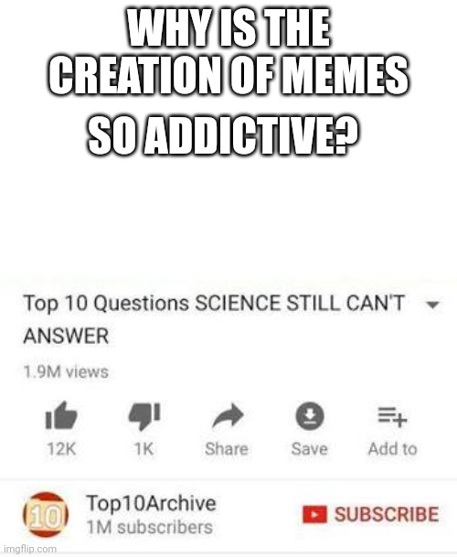 Top 10 questions Science still can't answer | WHY IS THE CREATION OF MEMES; SO ADDICTIVE? | image tagged in top 10 questions science still can't answer | made w/ Imgflip meme maker