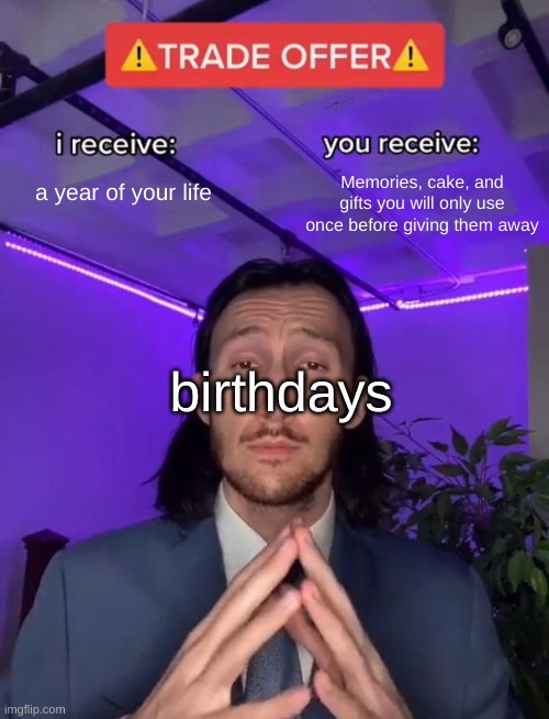 Birthday in a nutshell | a year of your life; Memories, cake, and gifts you will only use once before giving them away; birthdays | image tagged in trade offer | made w/ Imgflip meme maker