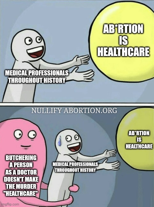 Abortion is Healthcare | AB*RTION IS HEALTHCARE; MEDICAL PROFESSIONALS THROUGHOUT HISTORY; NULLIFY ABORTION.ORG; AB*RTION IS HEALTHCARE; BUTCHERING A PERSON AS A DOCTOR DOESN'T MAKE THE MURDER "HEALTHCARE"; MEDICAL PROFESSIONALS THROUGHOUT HISTORY | image tagged in memes,running away balloon,abortion is healthcare,abortion is murder,medical malpractice,prolife | made w/ Imgflip meme maker