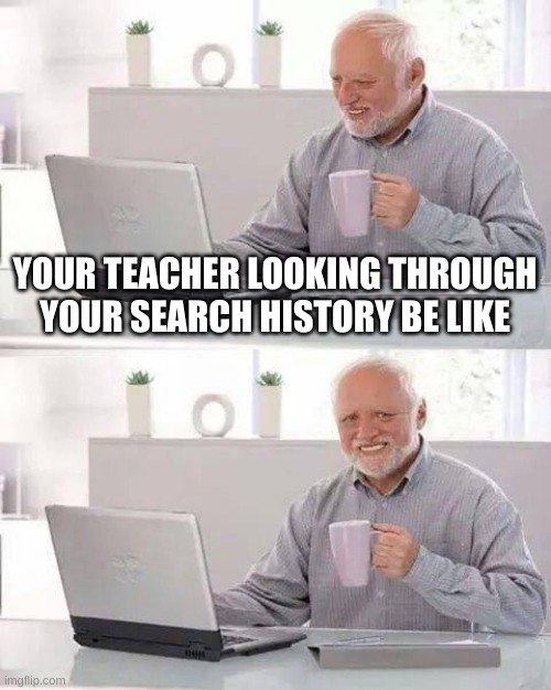 Hide the Pain Harold | YOUR TEACHER LOOKING THROUGH YOUR SEARCH HISTORY BE LIKE | image tagged in memes,hide the pain harold | made w/ Imgflip meme maker