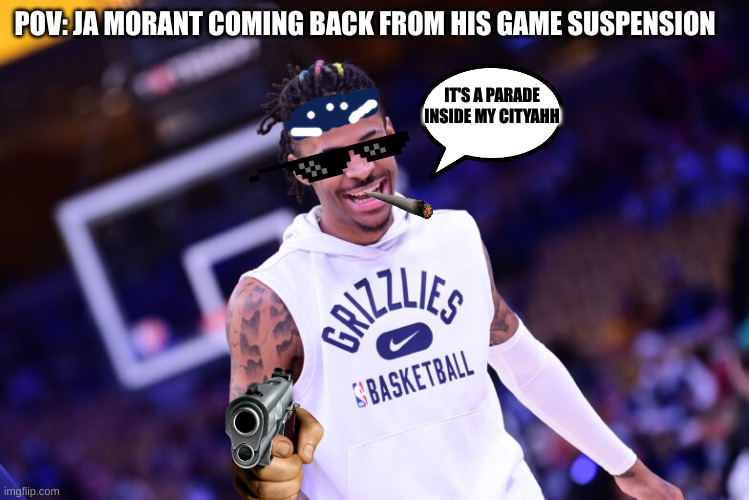 POV: Ja morant coming back from his suspension | POV: JA MORANT COMING BACK FROM HIS GAME SUSPENSION; IT'S A PARADE INSIDE MY CITYAHH | image tagged in nba,nba memes,basketball meme,basketball | made w/ Imgflip meme maker