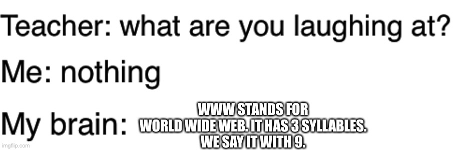 repost | WWW STANDS FOR WORLD WIDE WEB. IT HAS 3 SYLLABLES.
WE SAY IT WITH 9. | image tagged in teacher what are you laughing at | made w/ Imgflip meme maker