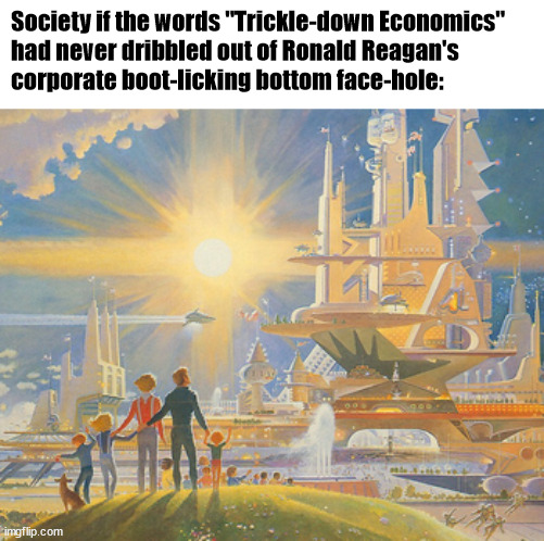 MAGA? You mean restoring the 70% top marginal tax rate? | Society if the words "Trickle-down Economics"
had never dribbled out of Ronald Reagan's
corporate boot-licking bottom face-hole: | image tagged in ideal society | made w/ Imgflip meme maker
