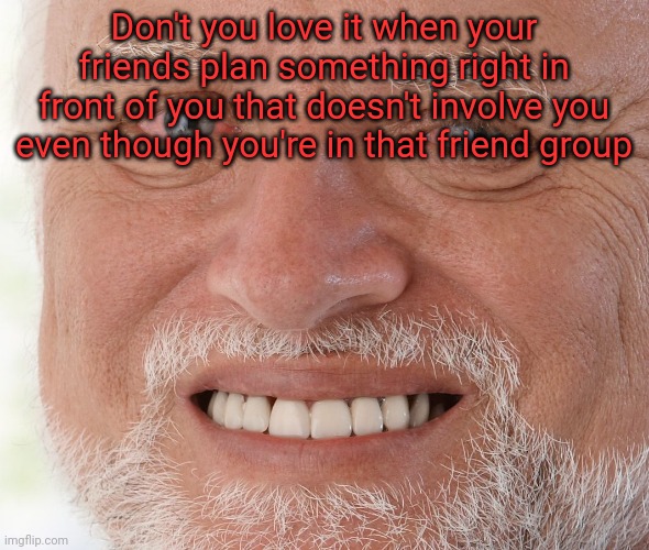 Hide the Pain Harold | Don't you love it when your friends plan something right in front of you that doesn't involve you even though you're in that friend group | image tagged in hide the pain harold | made w/ Imgflip meme maker
