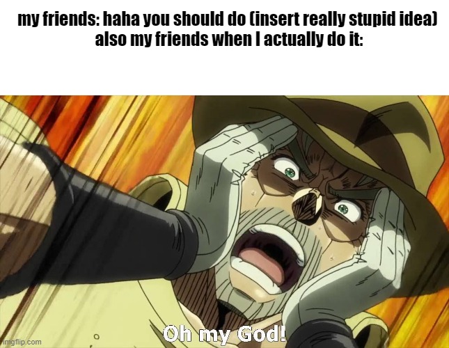 bruh | my friends: haha you should do (insert really stupid idea) 
also my friends when I actually do it: | image tagged in blank white template,jojo oh my god | made w/ Imgflip meme maker