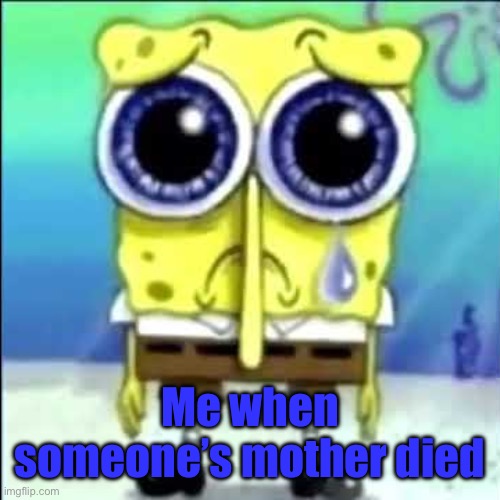 Sad Spongebob | Me when someone’s mother died | image tagged in sad spongebob | made w/ Imgflip meme maker