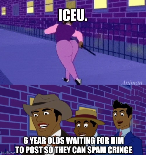 Axel in harlem | ICEU. 6 YEAR OLDS WAITING FOR HIM TO POST SO THEY CAN SPAM CRINGE | image tagged in axel in harlem | made w/ Imgflip meme maker