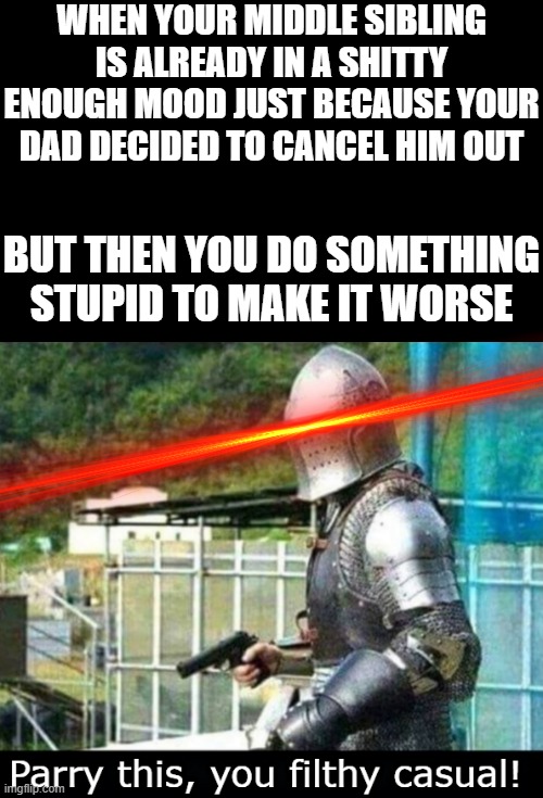 Yea i could literally tell he wanted me dead obviously.... well you can blame Dad for this bc he chose to cancel u out too much | WHEN YOUR MIDDLE SIBLING IS ALREADY IN A SHITTY ENOUGH MOOD JUST BECAUSE YOUR DAD DECIDED TO CANCEL HIM OUT; BUT THEN YOU DO SOMETHING STUPID TO MAKE IT WORSE | image tagged in parry this you filthy casual,memes,relatable,scumbag families,dank memes,savage memes | made w/ Imgflip meme maker