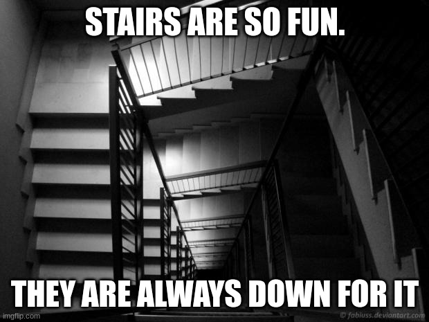 What all stairs look like after leg day | STAIRS ARE SO FUN. THEY ARE ALWAYS DOWN FOR IT | image tagged in what all stairs look like after leg day | made w/ Imgflip meme maker