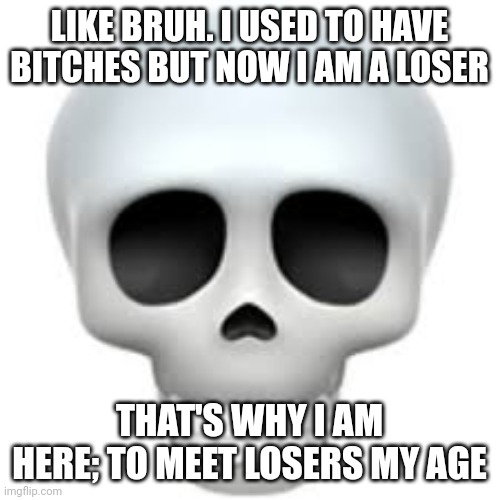 . | LIKE BRUH. I USED TO HAVE BITCHES BUT NOW I AM A LOSER; THAT'S WHY I AM HERE; TO MEET LOSERS MY AGE | image tagged in skull | made w/ Imgflip meme maker