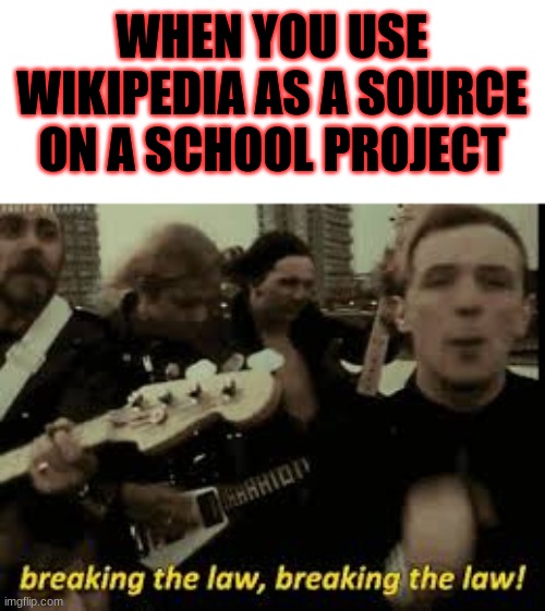 Breaking The Law | WHEN YOU USE WIKIPEDIA AS A SOURCE ON A SCHOOL PROJECT | image tagged in breaking the law | made w/ Imgflip meme maker