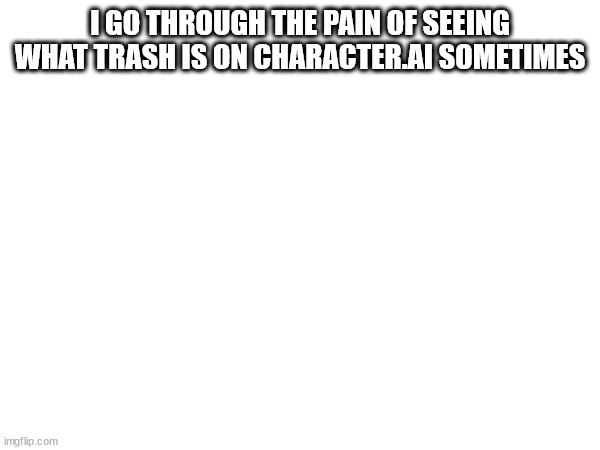 Don't ask what you'll do with this information, I don't know what you'll do with it | I GO THROUGH THE PAIN OF SEEING WHAT TRASH IS ON CHARACTER.AI SOMETIMES | made w/ Imgflip meme maker