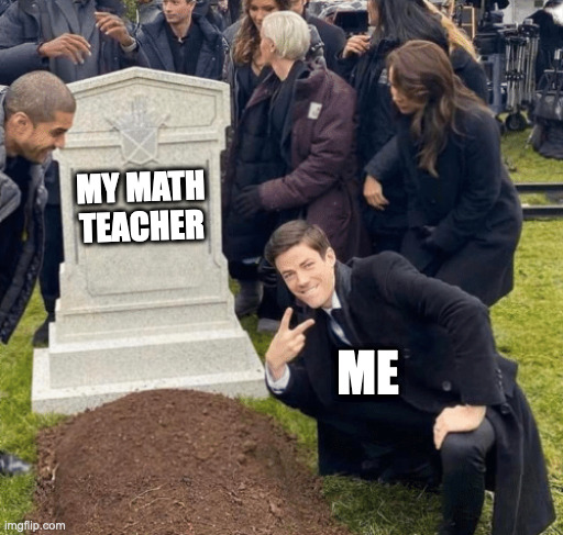 Grant Gustin over grave | MY MATH TEACHER; ME | image tagged in grant gustin over grave | made w/ Imgflip meme maker