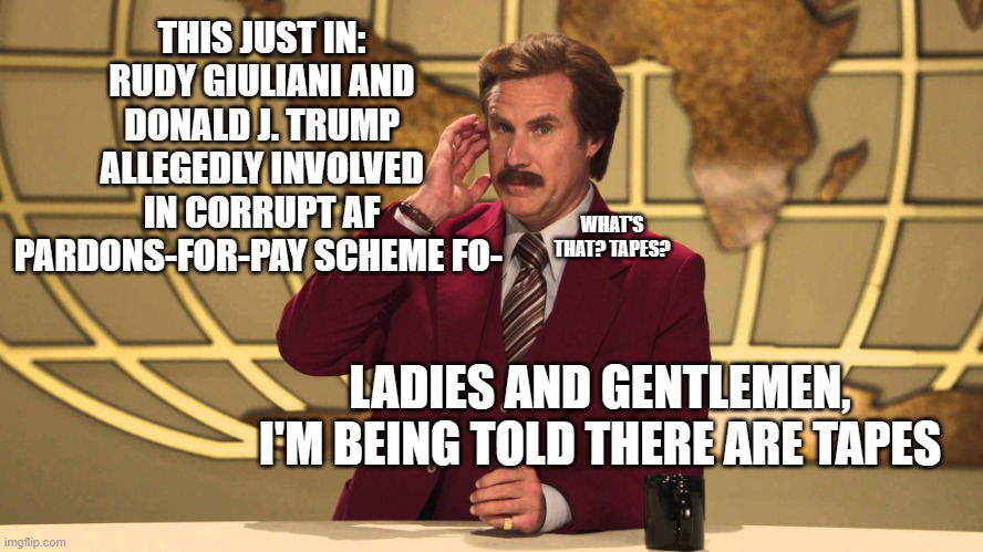 This Just In! | THIS JUST IN: RUDY GIULIANI AND DONALD J. TRUMP ALLEGEDLY INVOLVED IN CORRUPT AF PARDONS-FOR-PAY SCHEME FO-; WHAT'S THAT? TAPES? LADIES AND GENTLEMEN, I'M BEING TOLD THERE ARE TAPES | image tagged in this just in | made w/ Imgflip meme maker