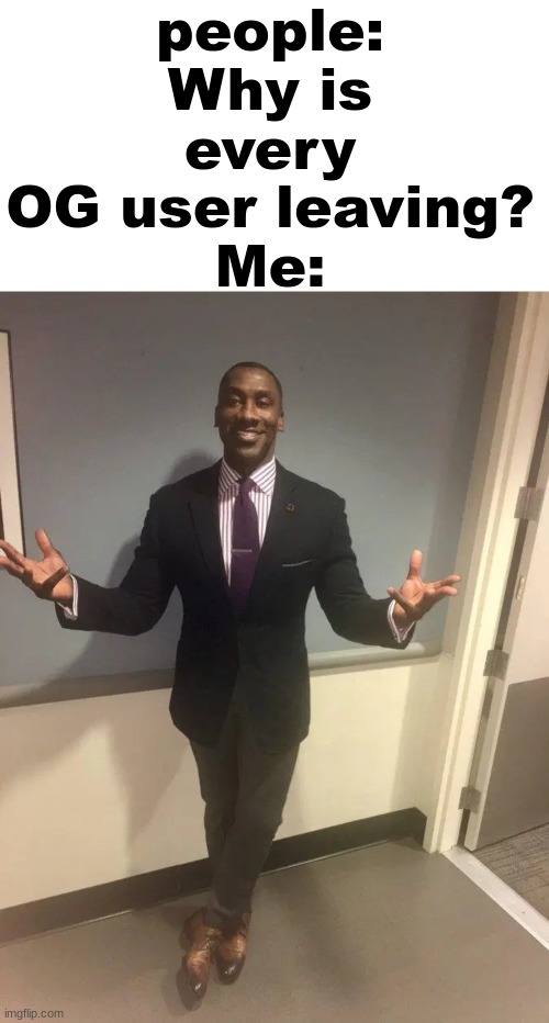 im addicted | people: Why is every OG user leaving?
Me: | image tagged in memes,blank transparent square,shannon sharpe | made w/ Imgflip meme maker