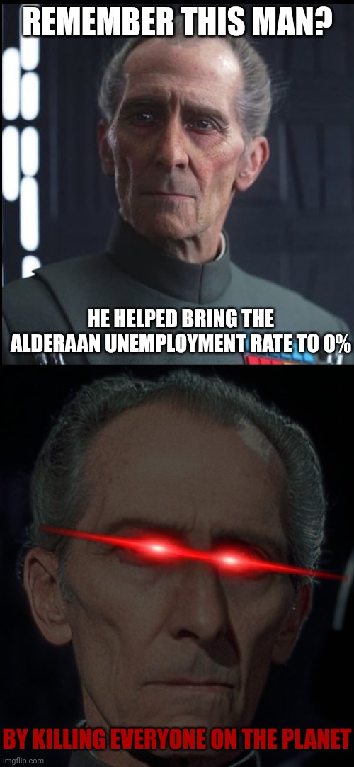Isn't he a nice guy?? | REMEMBER THIS MAN? HE HELPED BRING THE ALDERAAN UNEMPLOYMENT RATE TO 0%; BY KILLING EVERYONE ON THE PLANET | image tagged in star wars,death star,alderaan,memes | made w/ Imgflip meme maker