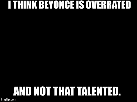 Unpopular Opinion Puffin | I THINK BEYONCE IS OVERRATED  AND NOT THAT TALENTED. | image tagged in memes,unpopular opinion puffin,AdviceAnimals | made w/ Imgflip meme maker