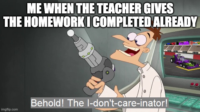 homework | ME WHEN THE TEACHER GIVES THE HOMEWORK I COMPLETED ALREADY | image tagged in the i don't care inator | made w/ Imgflip meme maker