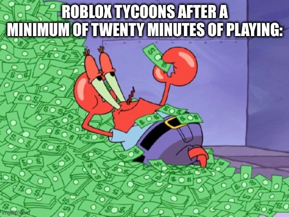 Tycoons be like | ROBLOX TYCOONS AFTER A MINIMUM OF TWENTY MINUTES OF PLAYING: | image tagged in mr krabs money | made w/ Imgflip meme maker