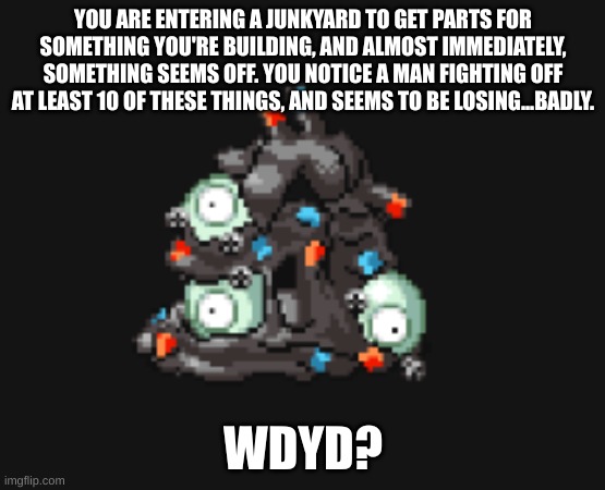 YOU ARE ENTERING A JUNKYARD TO GET PARTS FOR SOMETHING YOU'RE BUILDING, AND ALMOST IMMEDIATELY, SOMETHING SEEMS OFF. YOU NOTICE A MAN FIGHTING OFF AT LEAST 10 OF THESE THINGS, AND SEEMS TO BE LOSING...BADLY. WDYD? | made w/ Imgflip meme maker