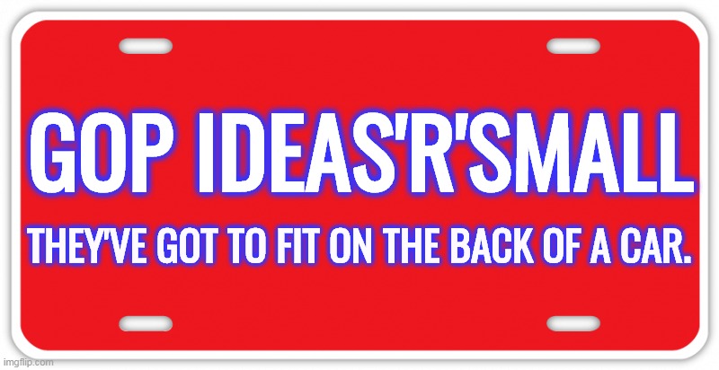 Anything bigger than a bumper sticker and Republicans get restless. | GOP IDEAS'R'SMALL; THEY'VE GOT TO FIT ON THE BACK OF A CAR. | image tagged in gop,republican,ideas,small,bumper sticker | made w/ Imgflip meme maker