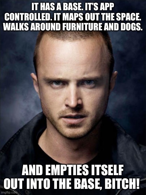 Jesse Pinkman | IT HAS A BASE. IT’S APP CONTROLLED. IT MAPS OUT THE SPACE. WALKS AROUND FURNITURE AND DOGS. AND EMPTIES ITSELF OUT INTO THE BASE, BITCH! | image tagged in jesse pinkman | made w/ Imgflip meme maker