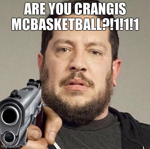ugh | ARE YOU CRANGIS MCBASKETBALL?!1!1!1 | image tagged in sal with a gun | made w/ Imgflip meme maker