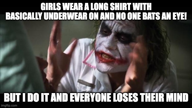 everyone loses their minds | GIRLS WEAR A LONG SHIRT WITH BASICALLY UNDERWEAR ON AND NO ONE BATS AN EYE! BUT I DO IT AND EVERYONE LOSES THEIR MIND | image tagged in memes,and everybody loses their minds | made w/ Imgflip meme maker