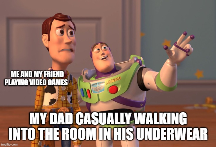 We all have that dad | ME AND MY FRIEND PLAYING VIDEO GAMES; MY DAD CASUALLY WALKING INTO THE ROOM IN HIS UNDERWEAR | image tagged in memes,x x everywhere | made w/ Imgflip meme maker