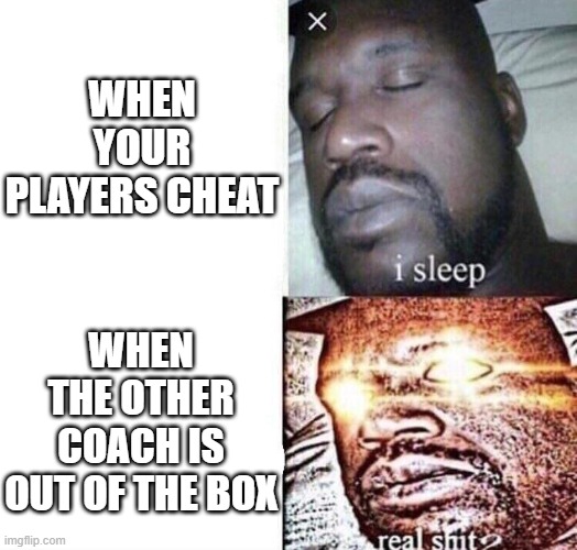 i sleep real shit | WHEN YOUR PLAYERS CHEAT; WHEN THE OTHER COACH IS OUT OF THE BOX | image tagged in i sleep real shit | made w/ Imgflip meme maker